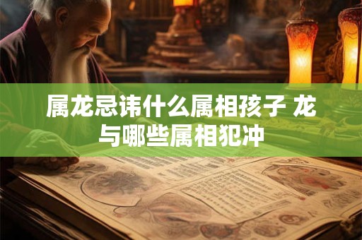 属龙忌讳什么属相孩子 龙与哪些属相犯冲