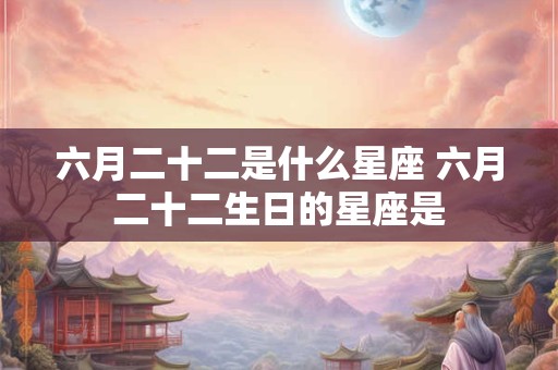 六月二十二是什么星座 六月二十二生日的星座是