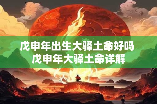 戊申年出生大驿土命好吗 戊申年大驿土命详解