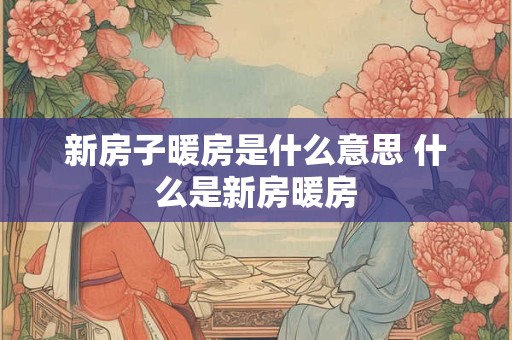 新房子暖房是什么意思 什么是新房暖房