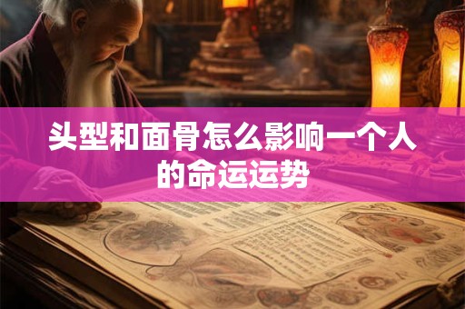 头型和面骨怎么影响一个人的命运运势