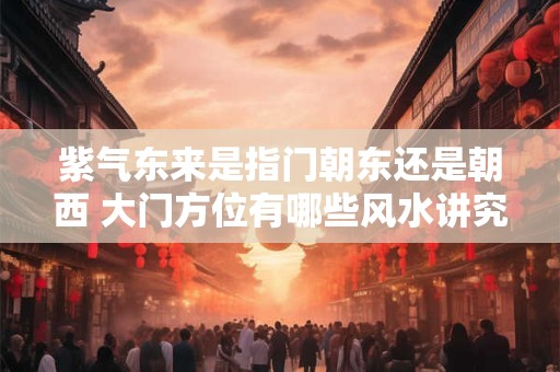 紫气东来是指门朝东还是朝西 大门方位有哪些风水讲究