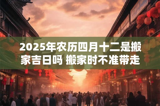 2026年农历四月十二是搬家吉日吗 搬家时不准带走的三样东西