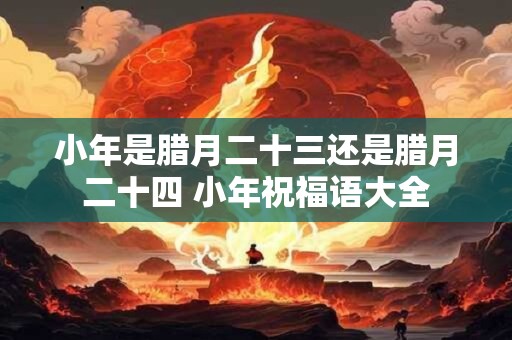 小年是腊月二十三还是腊月二十四 小年祝福语大全