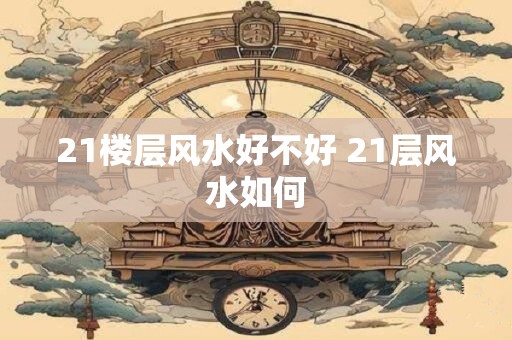 21楼层风水好不好 21层风水如何