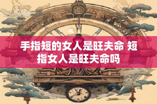 手指短的女人是旺夫命 短指女人是旺夫命吗
