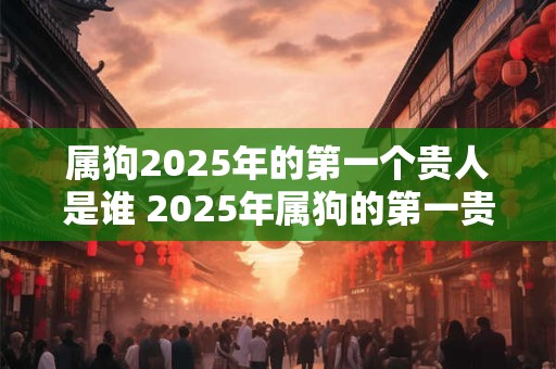 属狗2025年的第一个贵人是谁 2025年属狗的第一贵人为谁