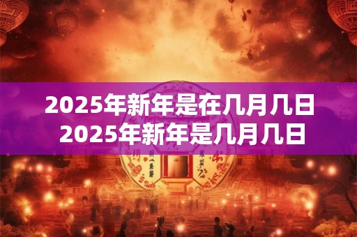 2025年新年是在几月几日 2025年新年是几月几日