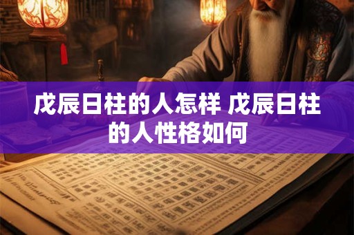 戊辰日柱的人怎样 戊辰日柱的人性格如何