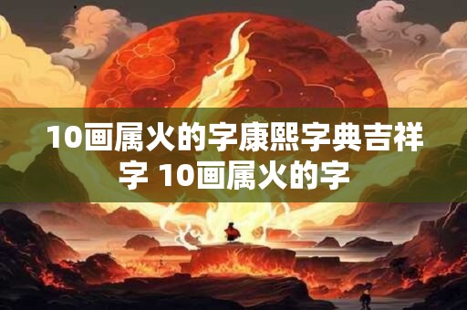 10画属火的字康熙字典吉祥字 10画属火的字