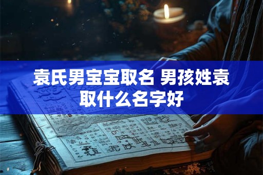 袁氏男宝宝取名 男孩姓袁取什么名字好