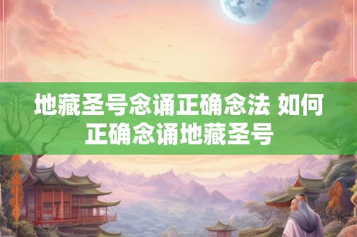 地藏圣号念诵正确念法 如何正确念诵地藏圣号