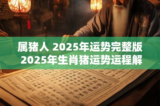 属猪人 2025年运势完整版 2025年生肖猪运势运程解析 属猪人 2025年运势完整版 2025年生肖猪运势运程解析