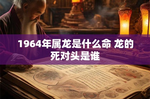 1964年属龙是什么命 龙的死对头是谁
