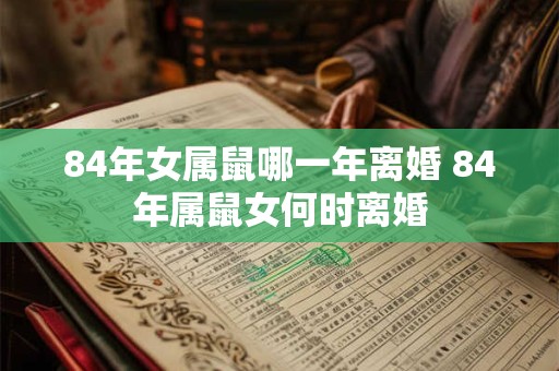 84年女属鼠哪一年离婚 84年属鼠女何时离婚