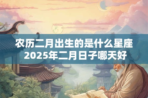 农历二月出生的是什么星座 2025年二月日子哪天好