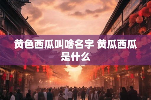 黄色西瓜叫啥名字 黄瓜西瓜是什么