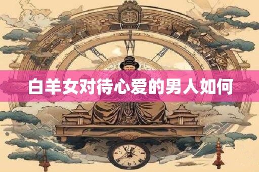 白羊女对待心爱的男人如何