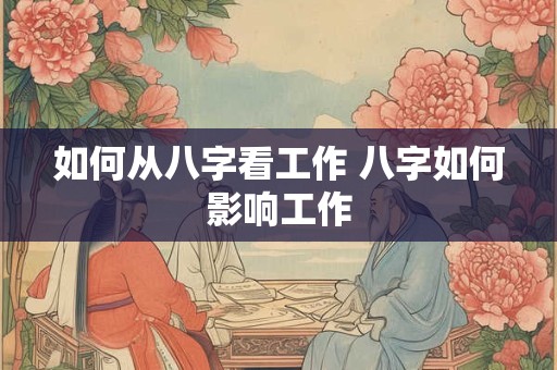 如何从八字看工作 八字如何影响工作