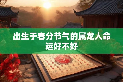 出生于春分节气的属龙人命运好不好