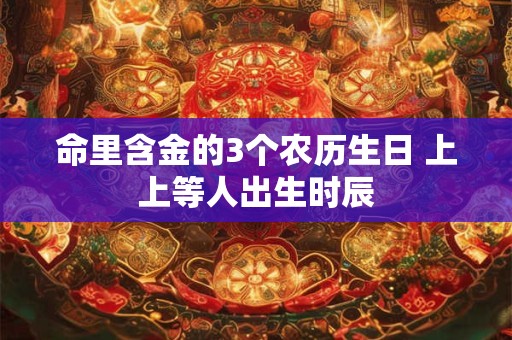 命里含金的3个农历生日 上上等人出生时辰