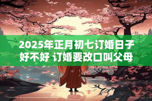 2026年正月初七订婚日子好不好 订婚要改口叫父母吗 2026年正月初七订婚日子好不好 订婚要改口叫父母吗