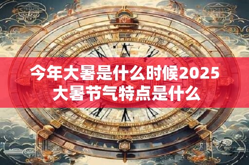 今年大暑是什么时候2025 大暑节气特点是什么