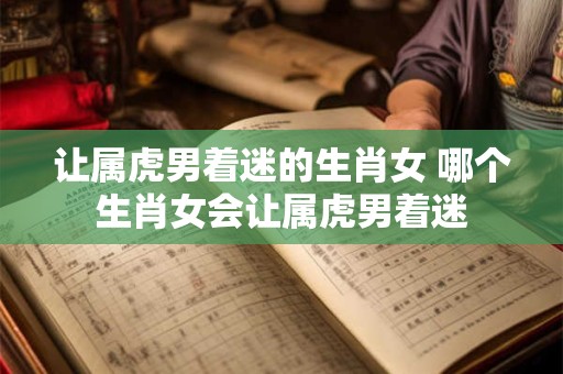 让属虎男着迷的生肖女 哪个生肖女会让属虎男着迷