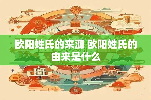 欧阳姓氏的来源 欧阳姓氏的由来是什么