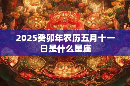 2025癸卯年农历五月十一日是什么星座