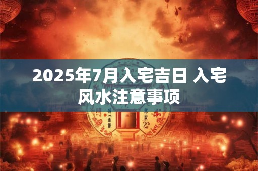 2025年7月入宅吉日 入宅风水注意事项