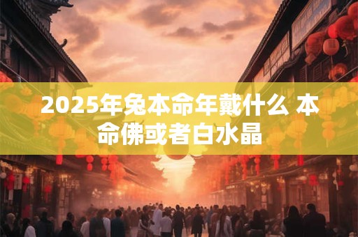 2025年兔本命年戴什么 本命佛或者白水晶