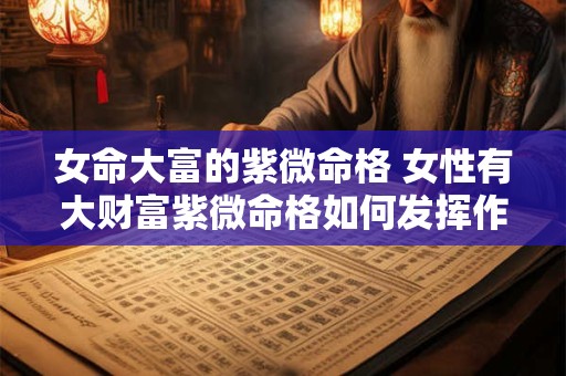 女命大富的紫微命格 女性有大财富紫微命格如何发挥作用