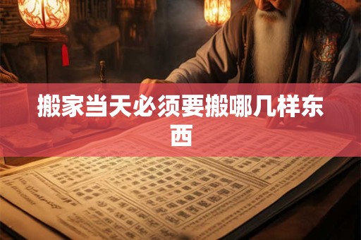 搬家当天必须要搬哪几样东西