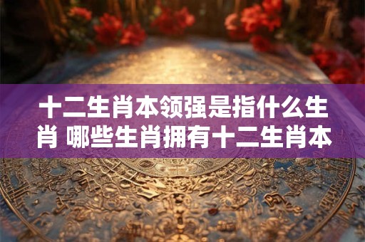 十二生肖本领强是指什么生肖 哪些生肖拥有十二生肖本领强
