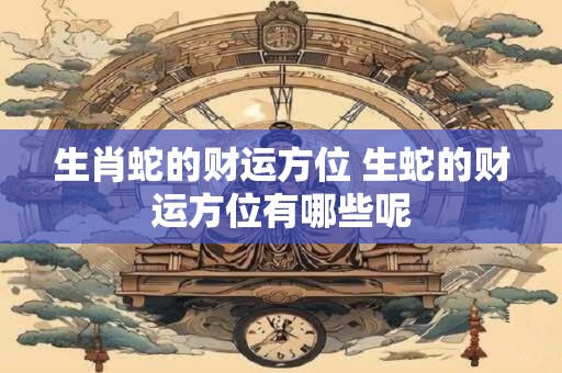生肖蛇的财运方位 生蛇的财运方位有哪些呢
