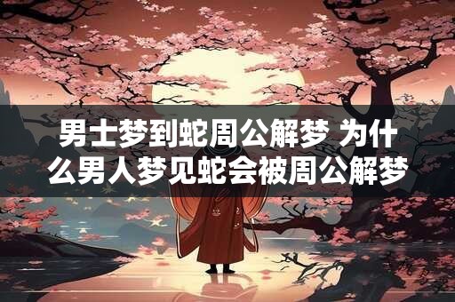 男士梦到蛇周公解梦 为什么男人梦见蛇会被周公解梦
