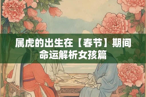属虎的出生在【春节】期间命运解析女孩篇