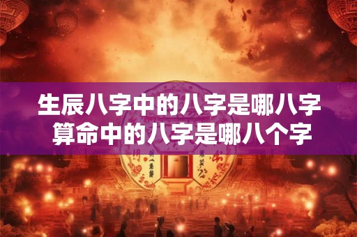生辰八字中的八字是哪八字 算命中的八字是哪八个字