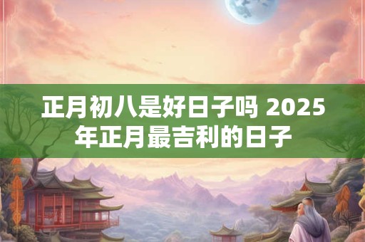 详细阅读:正月初八是好日子吗 2025年正月最吉利的日子 正月初八是好日子吗 2025年正月最吉利的日子