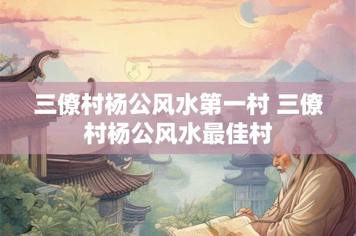 三僚村杨公风水第一村 三僚村杨公风水最佳村