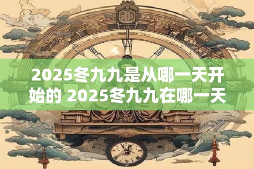 2025冬九九是从哪一天开始的 2025冬九九在哪一天结束