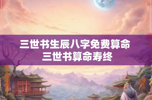 三世书生辰八字免费算命  三世书算命寿终