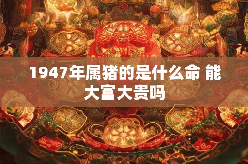 1947年属猪的是什么命 能大富大贵吗