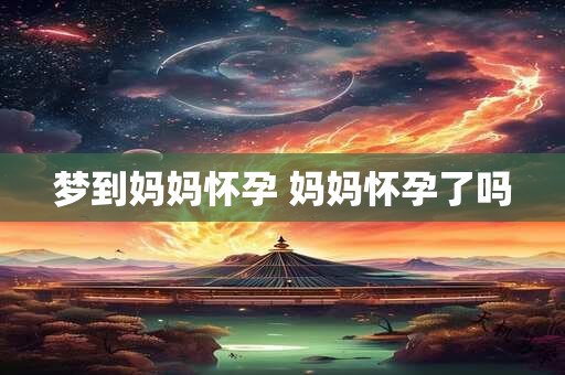 梦到妈妈怀孕 妈妈怀孕了吗