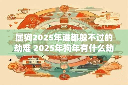 属狗2025年谁都躲不过的劫难 2025年狗年有什么劫难