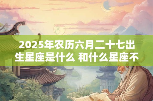 2025年农历六月二十七出生星座是什么 和什么星座不合