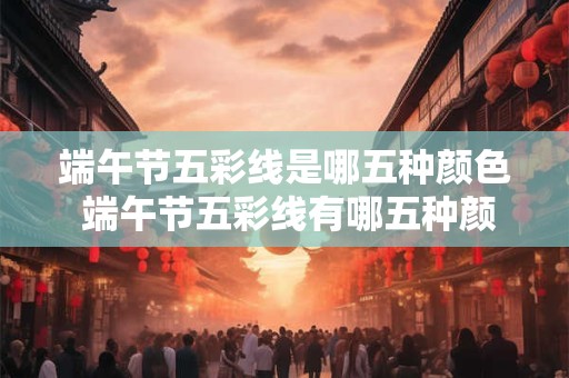 端午节五彩线是哪五种颜色 端午节五彩线有哪五种颜色