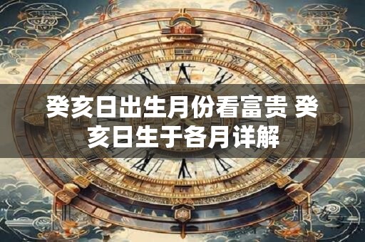 癸亥日出生月份看富贵 癸亥日生于各月详解 癸亥日出生月份看富贵 癸亥日生于各月详解