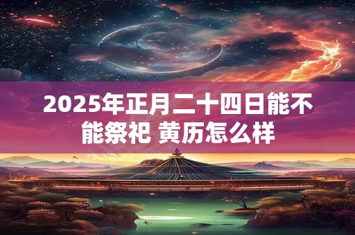 2025年正月二十四日能不能祭祀 黄历怎么样